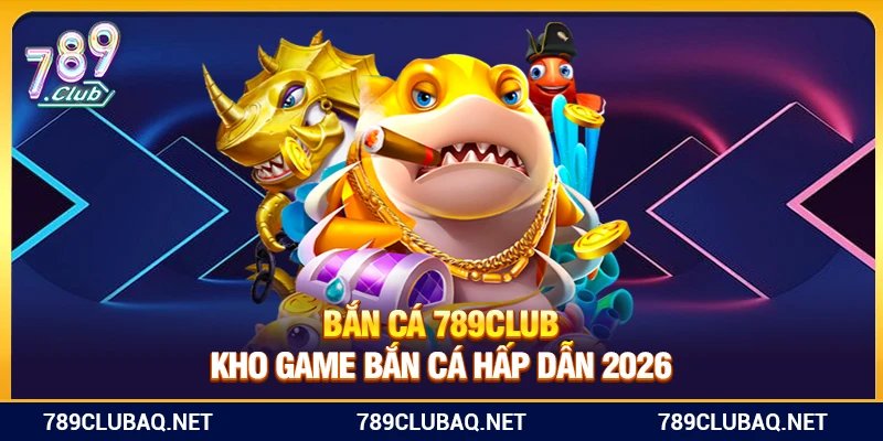 Bắn Cá 789Club – Kho Game Bắn Cá Hấp Dẫn 2026